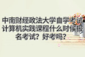 中南财经政法大学自学考试计算机实践课程什么时候报名考试？好考吗？