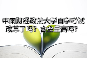 中南财经政法大学自学考试改革了吗？含金量高吗？