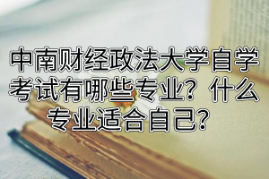 中南财经政法大学自学考试有哪些专业？什么专业适合自己？