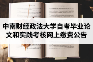 2020年下半年中南财经政法大学自学考试毕业论文和实践考核网上缴费公告
