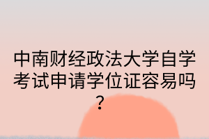 中南财经政法大学自学考试申请学位证容易吗？