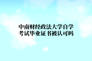 中南财经政法大学自学考试毕业证书会被认可吗？