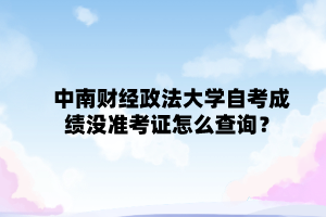 中南财经政法大学自学考试成绩没准考证怎么查询？