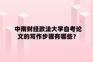 中南财经政法大学自学考试论文的写作步骤有哪些？