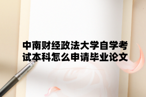 中南财经政法大学自学考试本科怎么申请毕业论文？