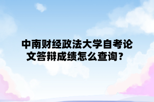 中南财经政法大学自学考试论文答辩成绩怎么查询？