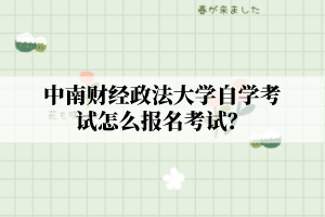 中南财经政法大学自学考试怎么报名考试？