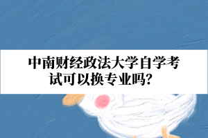 中南财经政法大学自学考试可以换专业吗？