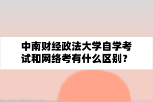 中南财经政法大学自学考试和网络考有什么区别？