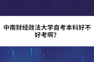 中南财经政法大学自考本科好不好考啊？