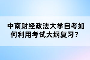 中南财经政法大学自考如何利用考试大纲复习？