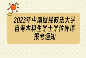 2023年中南财经政法大学自考本科生学士学位外语报考通知