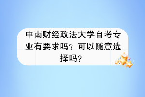 中南财经政法大学自考专业有要求吗？可以随意选择吗？