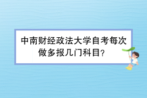 中南财经政法大学自考每次做多报几门科目？
