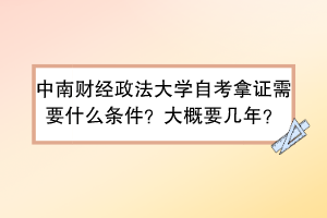 中南财经政法大学自考拿证需要什么条件？大概要几年？