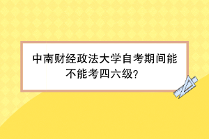 中南财经政法大学自考期间能不能考四六级？