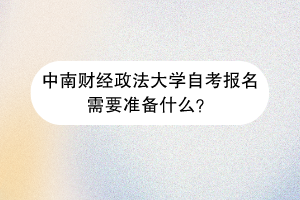 中南财经政法大学自考报名需要准备什么？