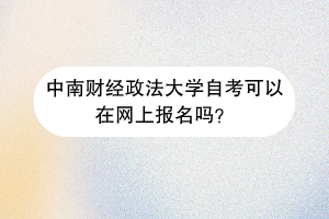 中南财经政法大学自考可以在网上报名吗？