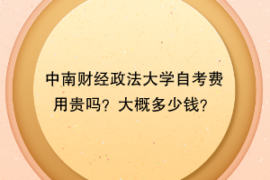 中南财经政法大学自考费用贵吗？大概多少钱？