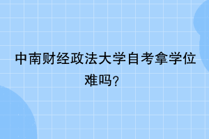 中南财经政法大学自考拿学位难吗？