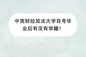 中南财经政法大学自考毕业后有没有学籍？