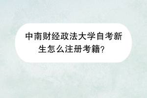 中南财经政法大学自考新生怎么注册考籍？