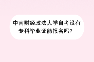 中南财经政法大学自考没有专科毕业证能报名吗？