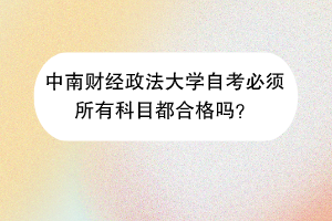 中南财经政法大学自考必须所有科目都合格吗？