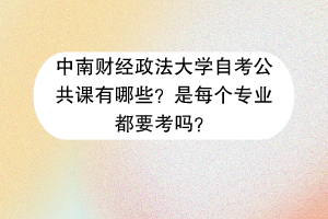 中南财经政法大学自考公共课有哪些？是每个专业都要考吗？