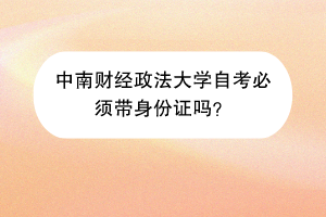 中南财经政法大学自考必须带身份证吗？