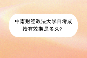 中南财经政法大学自考成绩有效期是多久？
