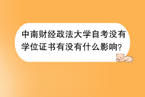 中南财经政法大学自考没有学位证书有没有什么影响？