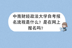中南财经政法大学自考报名流程是什么？是在网上报名吗？