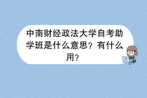 中南财经政法大学自考助学班是什么意思？有什么用？
