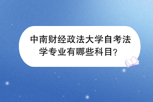 中南财经政法大学自考法学专业有哪些科目？