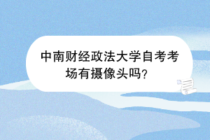 中南财经政法大学自考考场有摄像头吗？