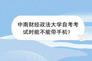 中南财经政法大学自考考试时能不能带手机？